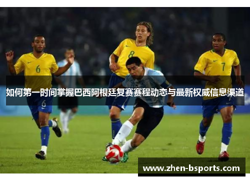 如何第一时间掌握巴西阿根廷复赛赛程动态与最新权威信息渠道