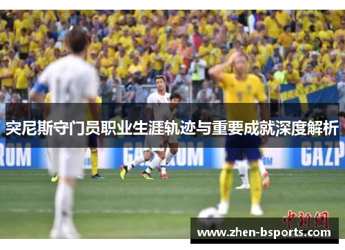 突尼斯守门员职业生涯轨迹与重要成就深度解析