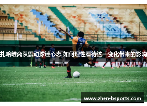 扎哈维离队震动球迷心态 如何理性看待这一变化带来的影响