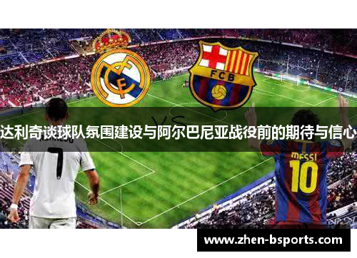 达利奇谈球队氛围建设与阿尔巴尼亚战役前的期待与信心