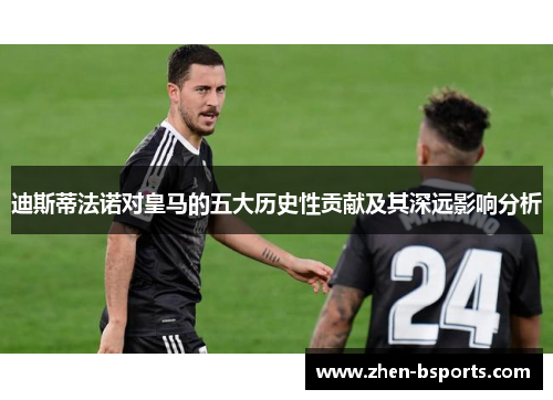 迪斯蒂法诺对皇马的五大历史性贡献及其深远影响分析