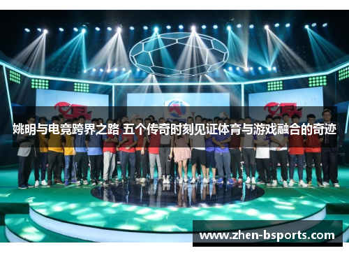 姚明与电竞跨界之路 五个传奇时刻见证体育与游戏融合的奇迹