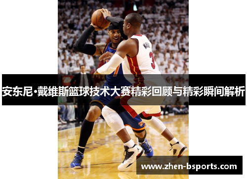 安东尼·戴维斯篮球技术大赛精彩回顾与精彩瞬间解析