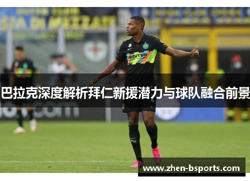 巴拉克深度解析拜仁新援潜力与球队融合前景