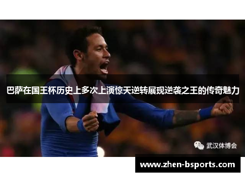 巴萨在国王杯历史上多次上演惊天逆转展现逆袭之王的传奇魅力