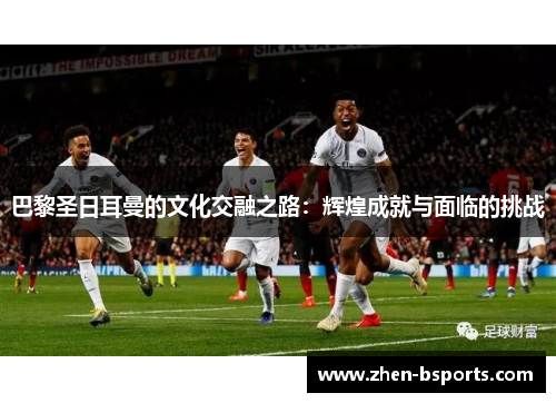 巴黎圣日耳曼的文化交融之路：辉煌成就与面临的挑战