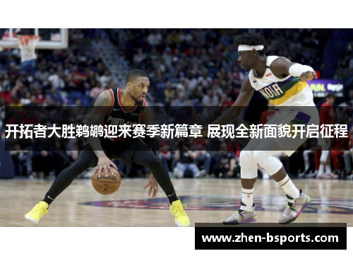 开拓者大胜鹈鹕迎来赛季新篇章 展现全新面貌开启征程