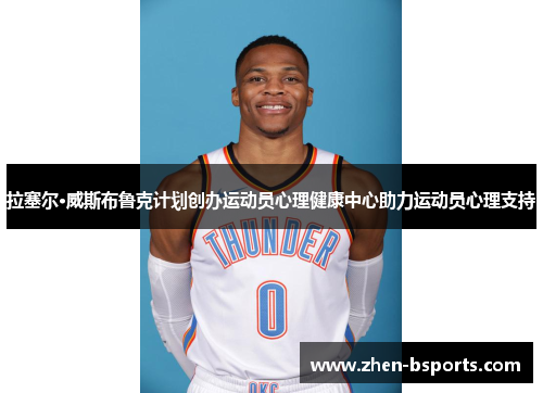 拉塞尔·威斯布鲁克计划创办运动员心理健康中心助力运动员心理支持
