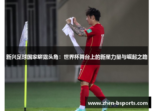 新兴足球国家崭露头角：世界杯舞台上的新星力量与崛起之路