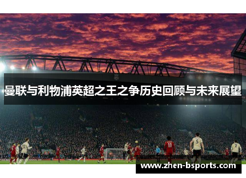 曼联与利物浦英超之王之争历史回顾与未来展望