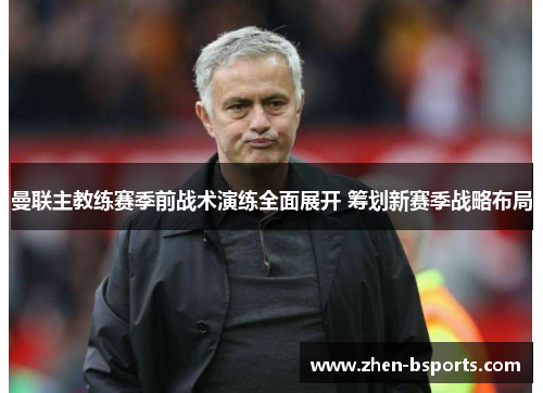 曼联主教练赛季前战术演练全面展开 筹划新赛季战略布局