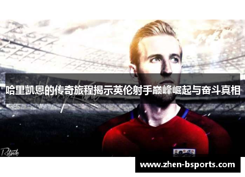 哈里凯恩的传奇旅程揭示英伦射手巅峰崛起与奋斗真相