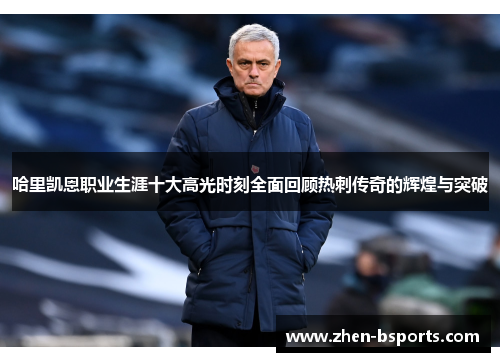 哈里凯恩职业生涯十大高光时刻全面回顾热刺传奇的辉煌与突破