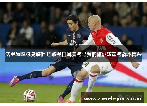 法甲巅峰对决解析 巴黎圣日耳曼与马赛的激烈较量与战术博弈
