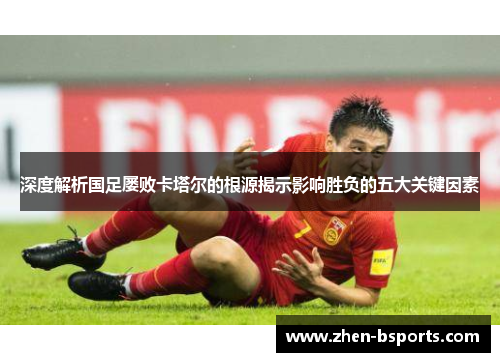 深度解析国足屡败卡塔尔的根源揭示影响胜负的五大关键因素