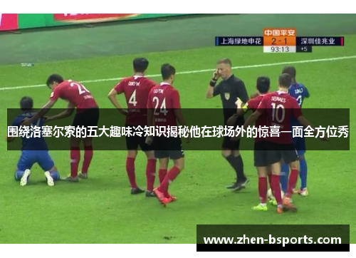 围绕洛塞尔索的五大趣味冷知识揭秘他在球场外的惊喜一面全方位秀