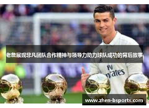 老詹展现非凡团队合作精神与领导力助力球队成功的背后故事