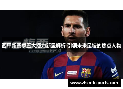西甲新赛季五大潜力新星解析 引领未来足坛的焦点人物