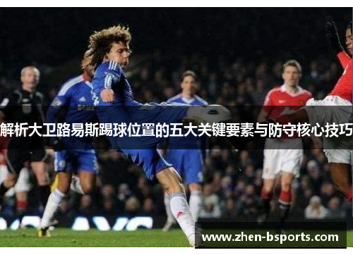 解析大卫路易斯踢球位置的五大关键要素与防守核心技巧
