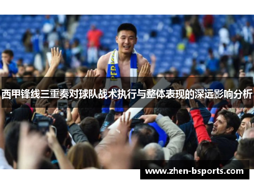 西甲锋线三重奏对球队战术执行与整体表现的深远影响分析