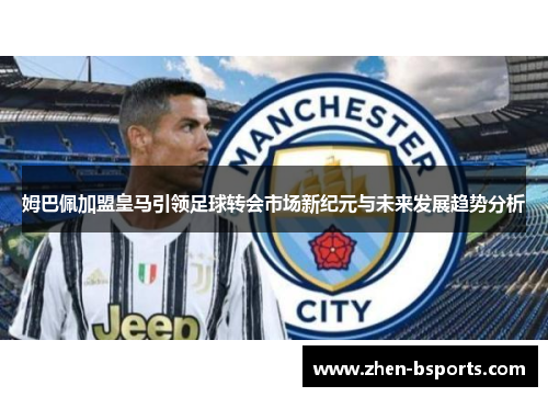 姆巴佩加盟皇马引领足球转会市场新纪元与未来发展趋势分析 姆巴佩加盟皇马引领足球转会市场新纪元与未来发展趋势分析