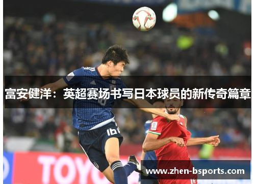 富安健洋:英超赛场书写日本球员的新传奇篇章 富安健洋:英超赛场书写日本球员的新传奇篇章