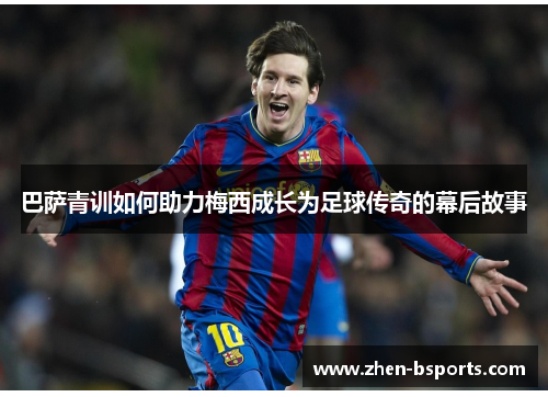 巴萨青训如何助力梅西成长为足球传奇的幕后故事