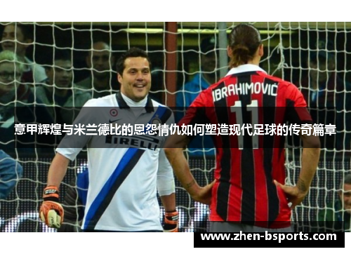 意甲辉煌与米兰德比的恩怨情仇如何塑造现代足球的传奇篇章