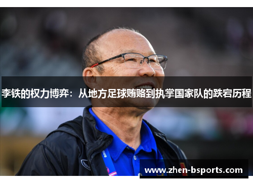 李铁的权力博弈：从地方足球贿赂到执掌国家队的跌宕历程