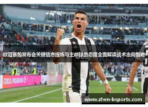 欧冠赛前发布会关键信息提炼与主帅球员态度全面解读战术走向前瞻