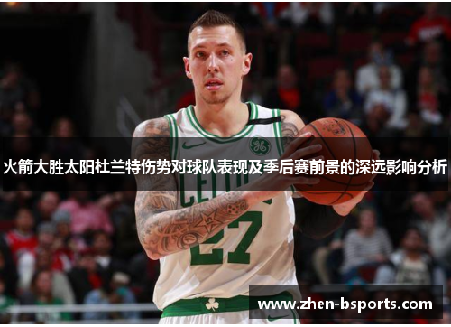 火箭大胜太阳杜兰特伤势对球队表现及季后赛前景的深远影响分析