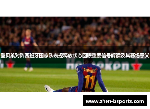 登贝莱对阵西班牙国家队表现释放状态回暖重要信号解读及其赛场意义