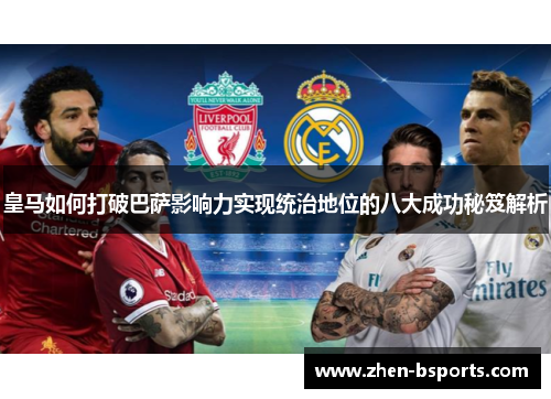 皇马如何打破巴萨影响力实现统治地位的八大成功秘笈解析 皇马如何打破巴萨影响力实现统治地位的八大成功秘笈解析