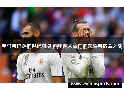 皇马与巴萨的世纪对决 西甲两大豪门的荣耀与宿命之战