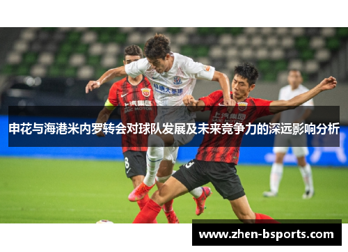 申花与海港米内罗转会对球队发展及未来竞争力的深远影响分析 申花与海港米内罗转会对球队发展及未来竞争力的深远影响分析