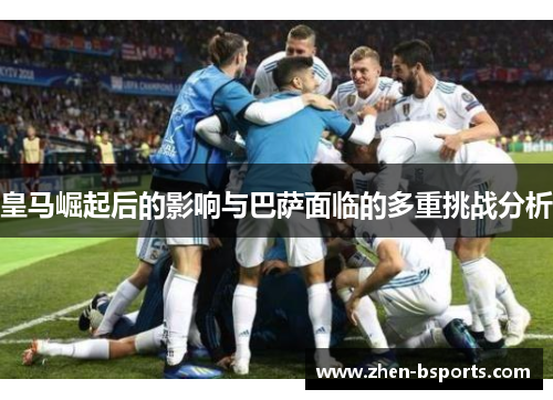 皇马崛起后的影响与巴萨面临的多重挑战分析 皇马崛起后的影响与巴萨面临的多重挑战分析