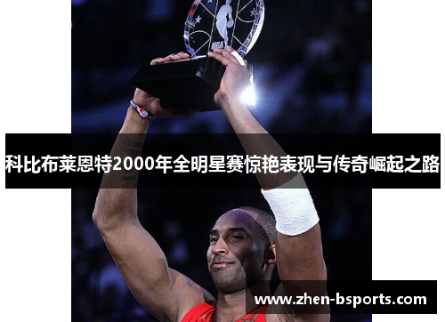 科比布莱恩特2000年全明星赛惊艳表现与传奇崛起之路 科比布莱恩特2000年全明星赛惊艳表现与传奇崛起之路