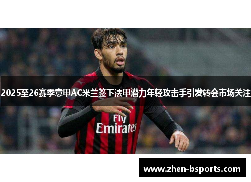 2025至26赛季意甲AC米兰签下法甲潜力年轻攻击手引发转会市场关注