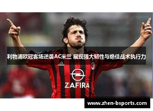 利物浦欧冠客场逆袭AC米兰 展现强大韧性与绝佳战术执行力