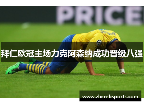 拜仁欧冠主场力克阿森纳成功晋级八强 拜仁欧冠主场力克阿森纳成功晋级八强