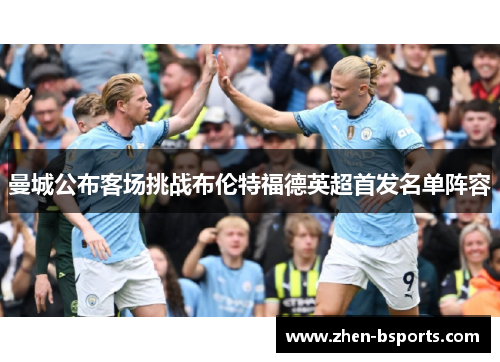 曼城公布客场挑战布伦特福德英超首发名单阵容 曼城公布客场挑战布伦特福德英超首发名单阵容