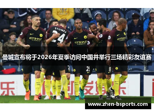 曼城宣布将于2026年夏季访问中国并举行三场精彩友谊赛 曼城宣布将于2026年夏季访问中国并举行三场精彩友谊赛