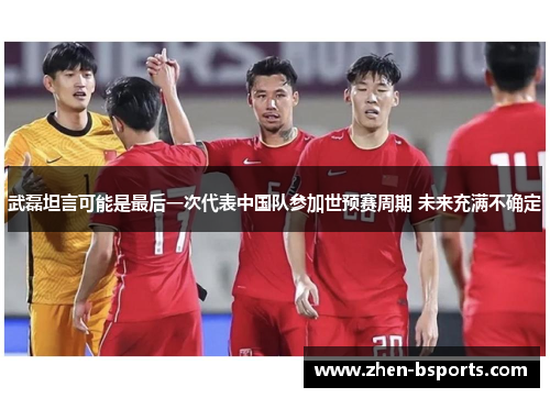 武磊坦言可能是最后一次代表中国队参加世预赛周期 未来充满不确定 武磊坦言可能是最后一次代表中国队参加世预赛周期 未来充满不确定