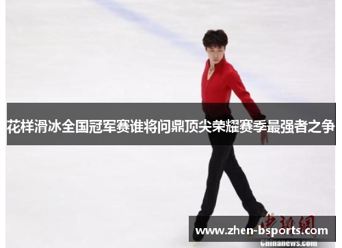 花样滑冰全国冠军赛谁将问鼎顶尖荣耀赛季最强者之争