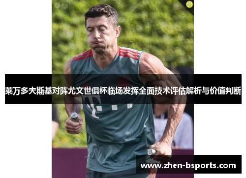 莱万多夫斯基对阵尤文世俱杯临场发挥全面技术评估解析与价值判断