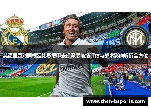 莫德里奇对阿根廷比赛意甲表现深度临场评估与战术影响解析全方位