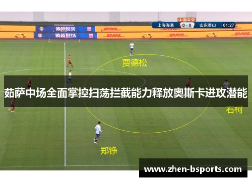 茹萨中场全面掌控扫荡拦截能力释放奥斯卡进攻潜能
