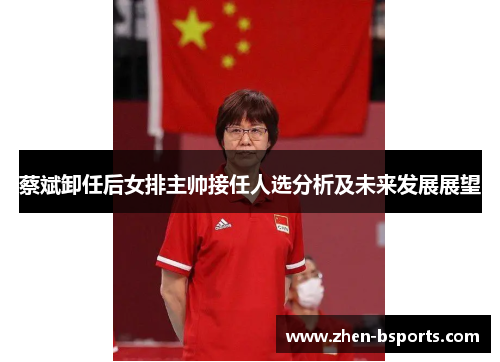蔡斌卸任后女排主帅接任人选分析及未来发展展望