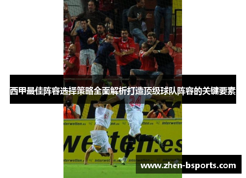西甲最佳阵容选择策略全面解析打造顶级球队阵容的关键要素